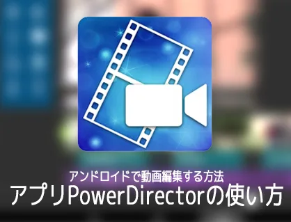 アンドロイドで動画編集する方法 無料動画編集アプリPowerDirectorの使い方 Androidスマホ/タブレット対応